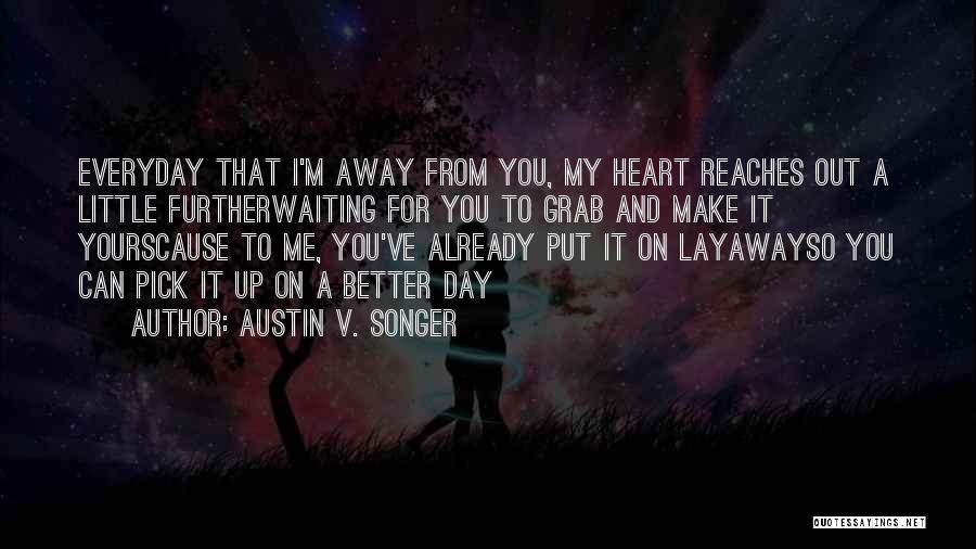 Austin V. Songer Quotes: Everyday That I'm Away From You, My Heart Reaches Out A Little Furtherwaiting For You To Grab And Make It