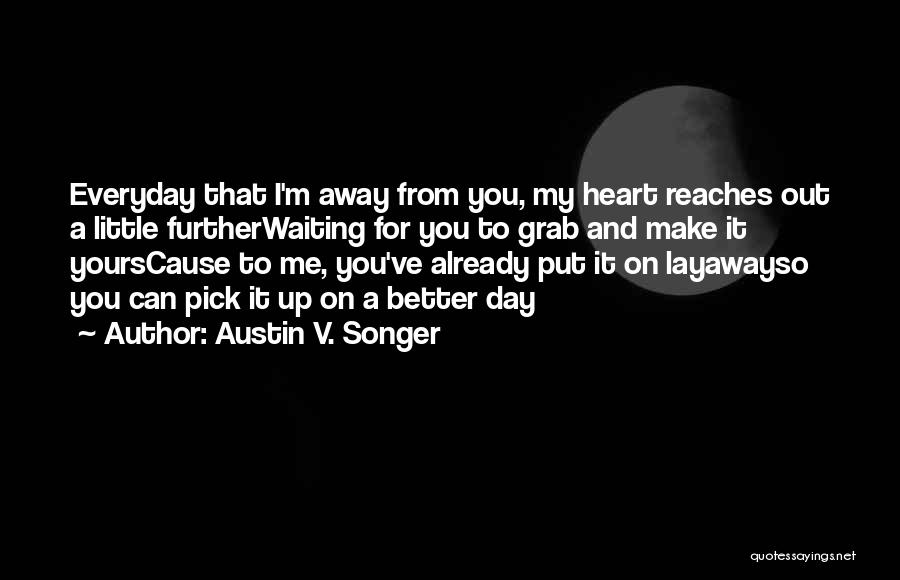 Austin V. Songer Quotes: Everyday That I'm Away From You, My Heart Reaches Out A Little Furtherwaiting For You To Grab And Make It