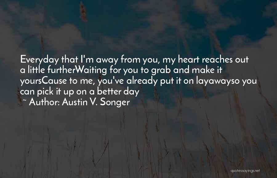 Austin V. Songer Quotes: Everyday That I'm Away From You, My Heart Reaches Out A Little Furtherwaiting For You To Grab And Make It