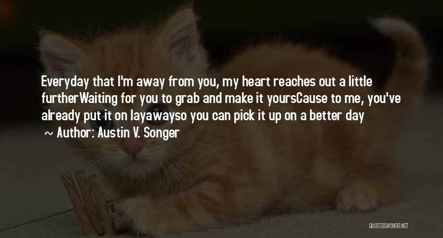 Austin V. Songer Quotes: Everyday That I'm Away From You, My Heart Reaches Out A Little Furtherwaiting For You To Grab And Make It