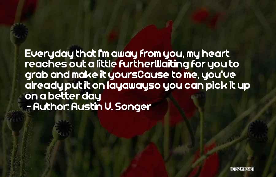 Austin V. Songer Quotes: Everyday That I'm Away From You, My Heart Reaches Out A Little Furtherwaiting For You To Grab And Make It