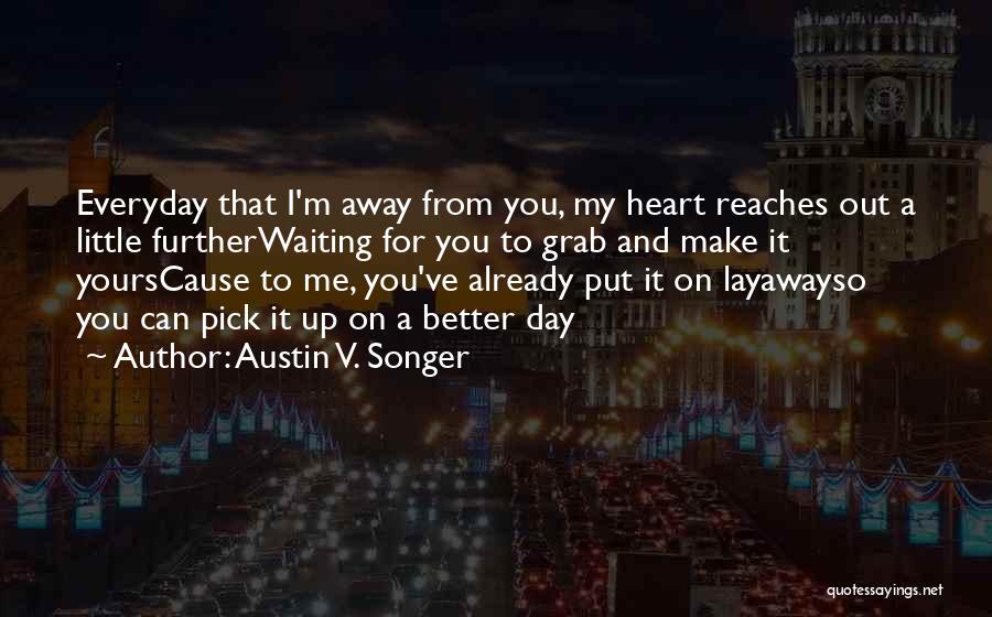 Austin V. Songer Quotes: Everyday That I'm Away From You, My Heart Reaches Out A Little Furtherwaiting For You To Grab And Make It