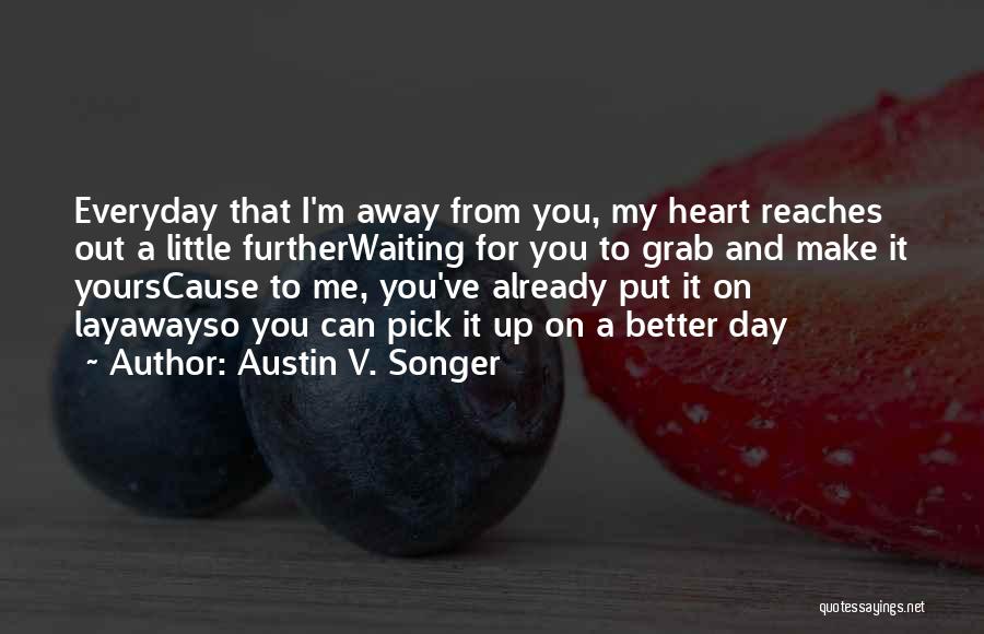 Austin V. Songer Quotes: Everyday That I'm Away From You, My Heart Reaches Out A Little Furtherwaiting For You To Grab And Make It