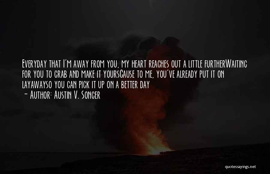 Austin V. Songer Quotes: Everyday That I'm Away From You, My Heart Reaches Out A Little Furtherwaiting For You To Grab And Make It