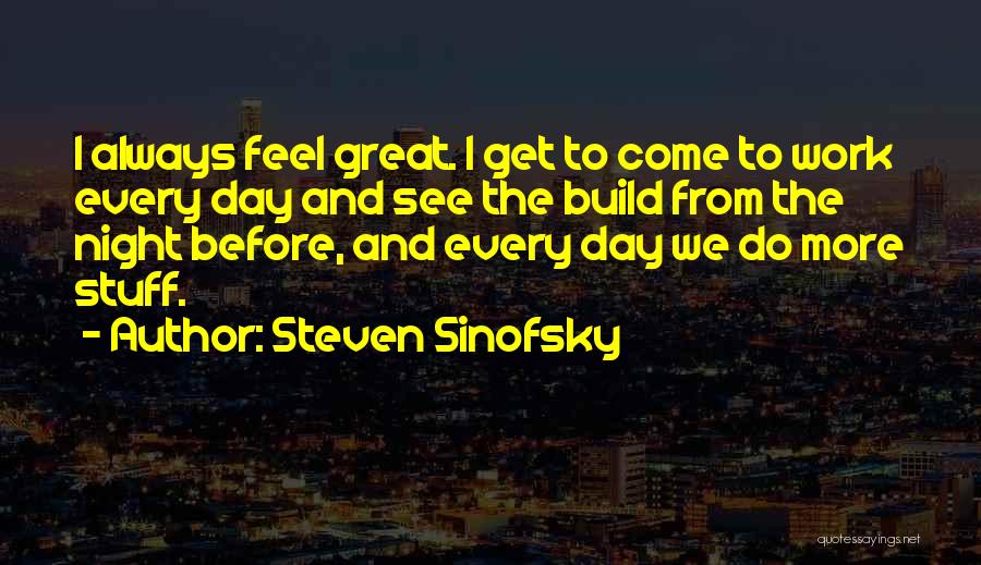Steven Sinofsky Quotes: I Always Feel Great. I Get To Come To Work Every Day And See The Build From The Night Before,