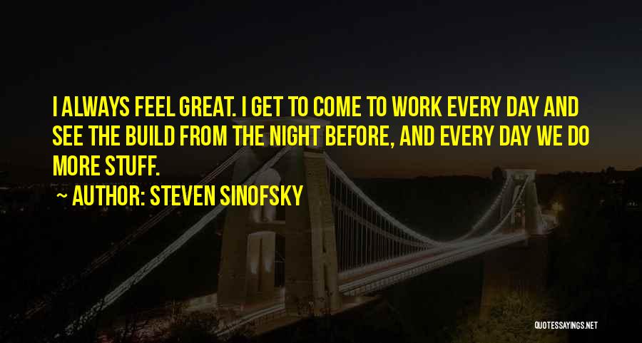 Steven Sinofsky Quotes: I Always Feel Great. I Get To Come To Work Every Day And See The Build From The Night Before,