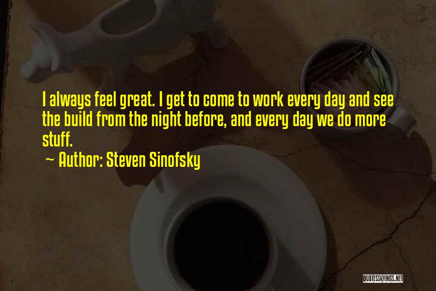 Steven Sinofsky Quotes: I Always Feel Great. I Get To Come To Work Every Day And See The Build From The Night Before,