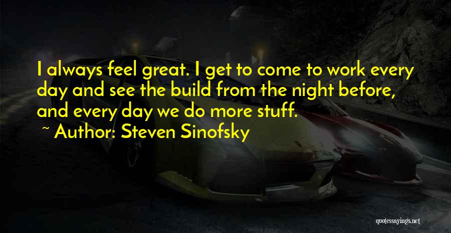 Steven Sinofsky Quotes: I Always Feel Great. I Get To Come To Work Every Day And See The Build From The Night Before,