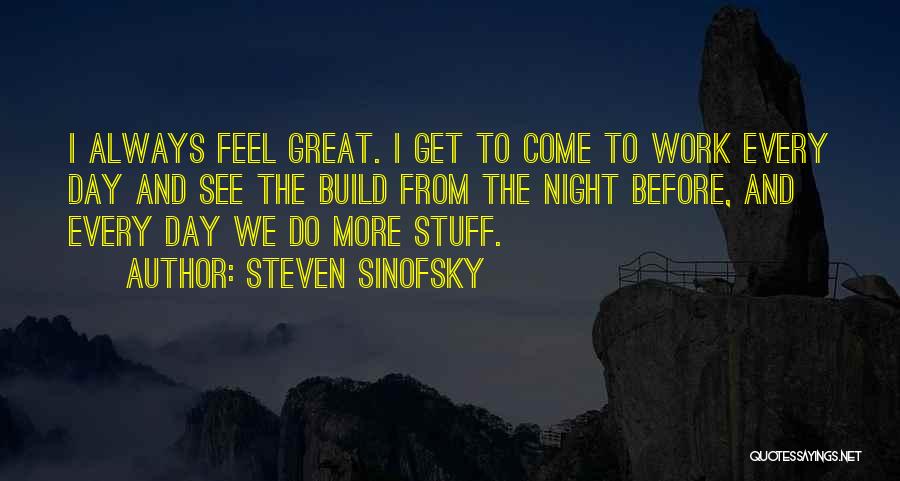Steven Sinofsky Quotes: I Always Feel Great. I Get To Come To Work Every Day And See The Build From The Night Before,