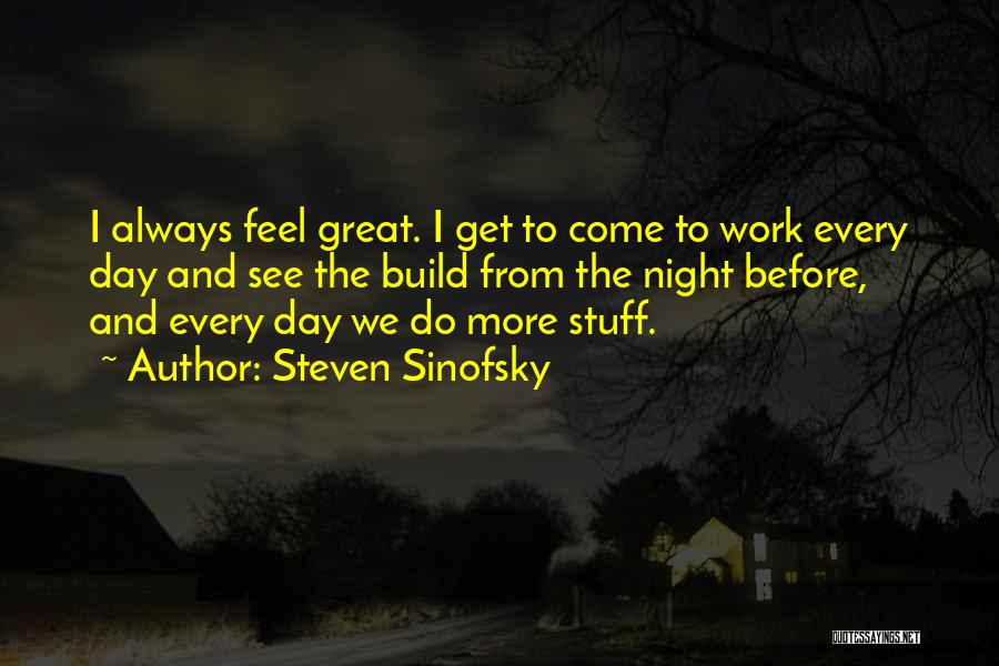 Steven Sinofsky Quotes: I Always Feel Great. I Get To Come To Work Every Day And See The Build From The Night Before,