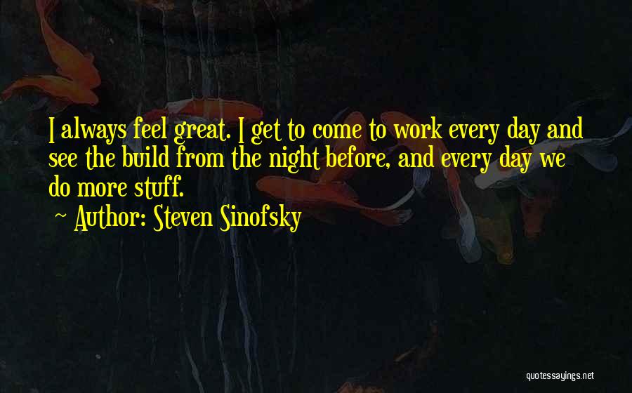Steven Sinofsky Quotes: I Always Feel Great. I Get To Come To Work Every Day And See The Build From The Night Before,