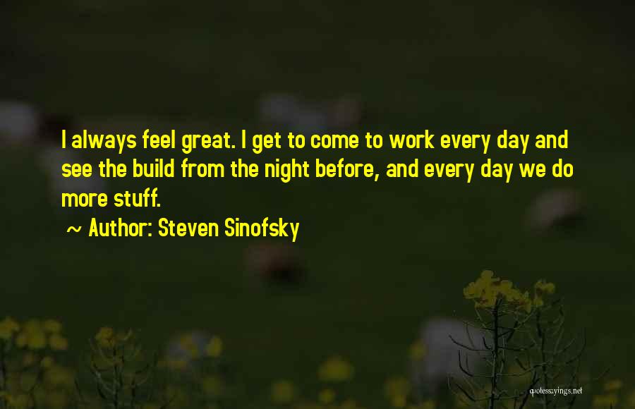Steven Sinofsky Quotes: I Always Feel Great. I Get To Come To Work Every Day And See The Build From The Night Before,