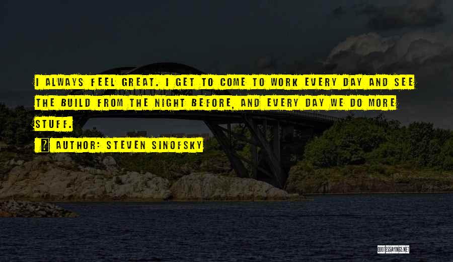 Steven Sinofsky Quotes: I Always Feel Great. I Get To Come To Work Every Day And See The Build From The Night Before,