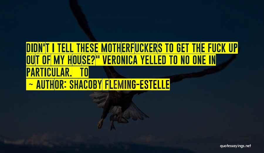 Shacoby Fleming-Estelle Quotes: Didn't I Tell These Motherfuckers To Get The Fuck Up Out Of My House? Veronica Yelled To No One In