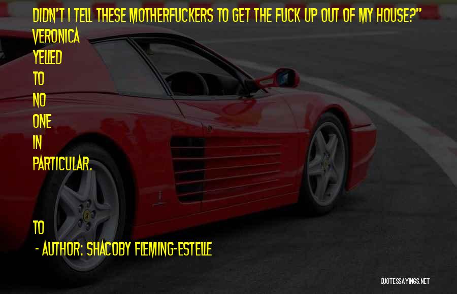 Shacoby Fleming-Estelle Quotes: Didn't I Tell These Motherfuckers To Get The Fuck Up Out Of My House? Veronica Yelled To No One In
