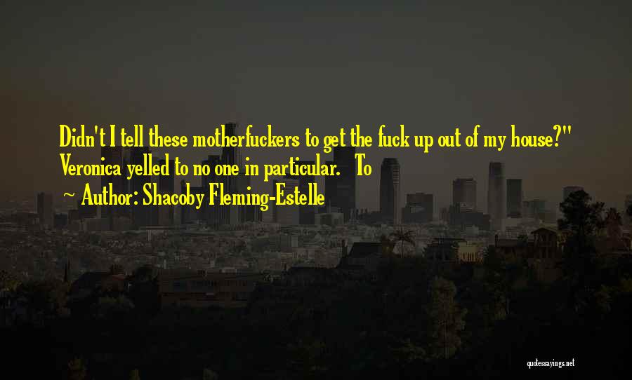 Shacoby Fleming-Estelle Quotes: Didn't I Tell These Motherfuckers To Get The Fuck Up Out Of My House? Veronica Yelled To No One In