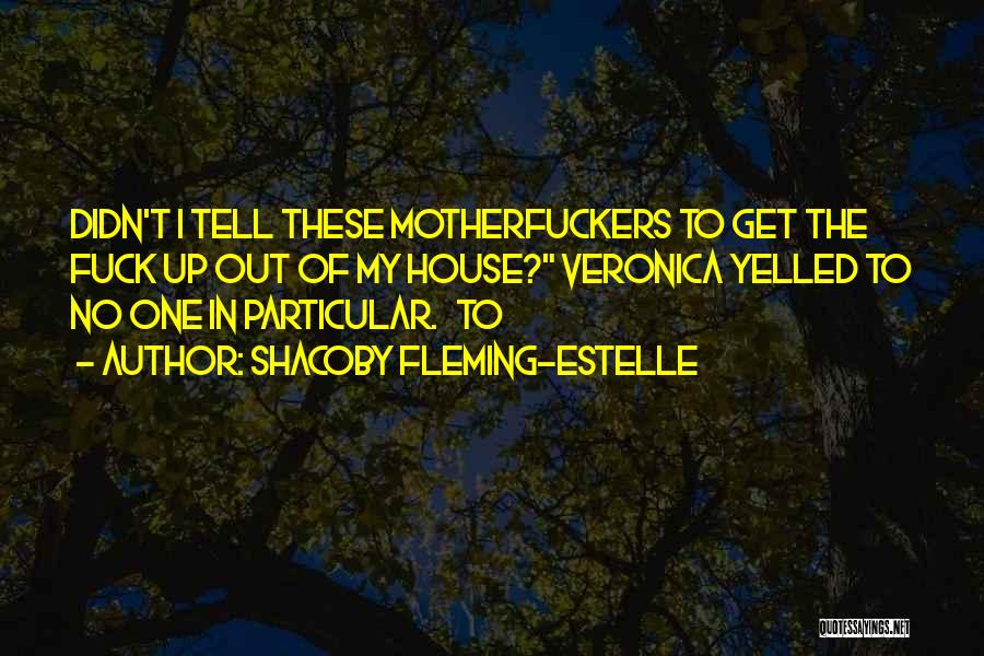 Shacoby Fleming-Estelle Quotes: Didn't I Tell These Motherfuckers To Get The Fuck Up Out Of My House? Veronica Yelled To No One In