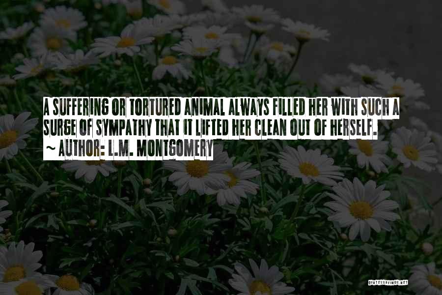 L.M. Montgomery Quotes: A Suffering Or Tortured Animal Always Filled Her With Such A Surge Of Sympathy That It Lifted Her Clean Out