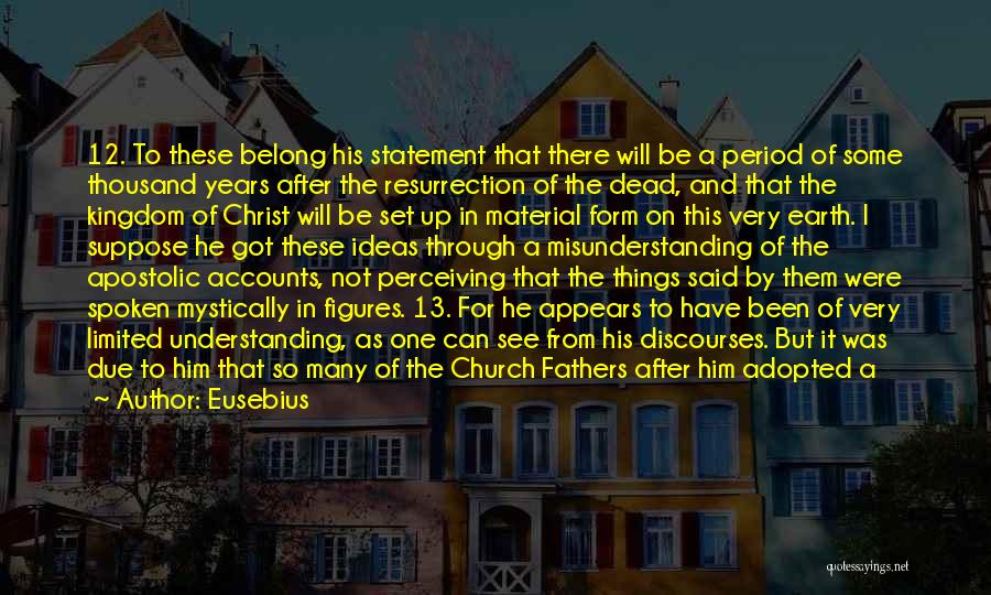 Eusebius Quotes: 12. To These Belong His Statement That There Will Be A Period Of Some Thousand Years After The Resurrection Of