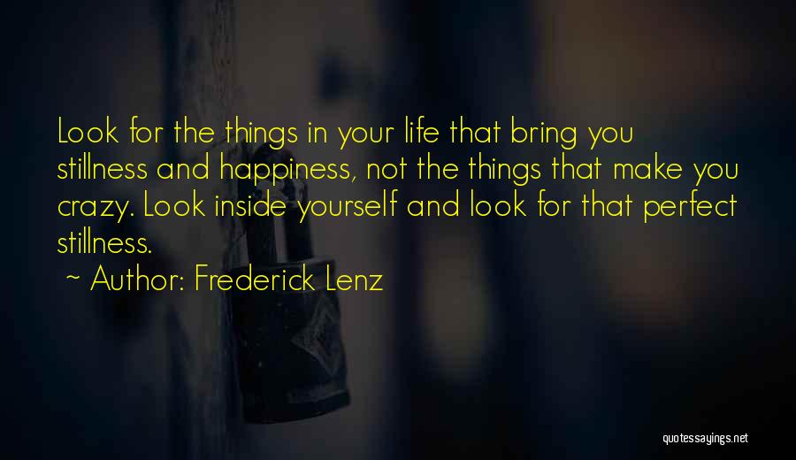 Frederick Lenz Quotes: Look For The Things In Your Life That Bring You Stillness And Happiness, Not The Things That Make You Crazy.