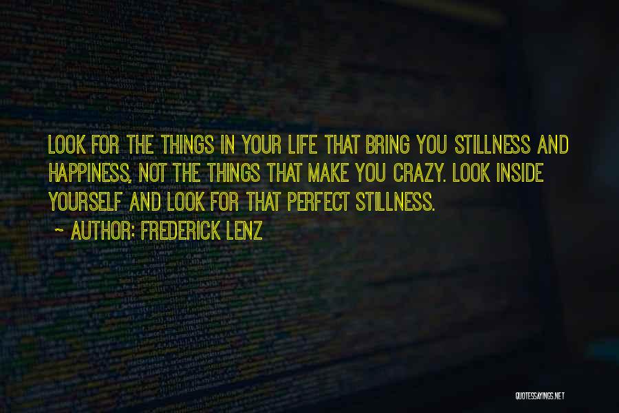 Frederick Lenz Quotes: Look For The Things In Your Life That Bring You Stillness And Happiness, Not The Things That Make You Crazy.