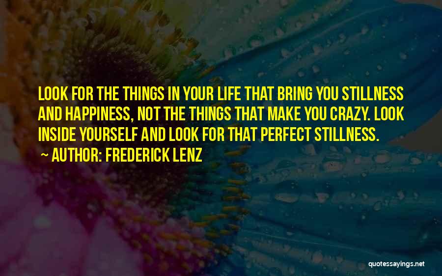 Frederick Lenz Quotes: Look For The Things In Your Life That Bring You Stillness And Happiness, Not The Things That Make You Crazy.