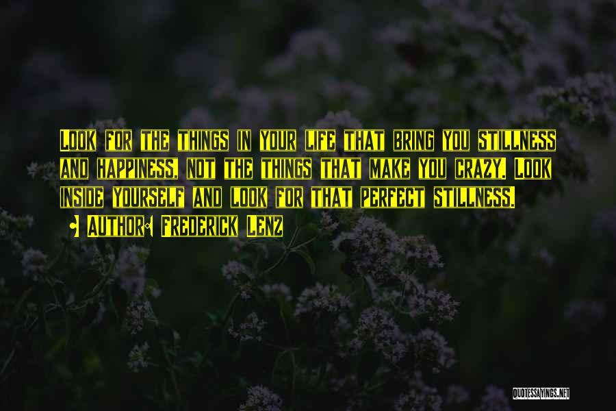 Frederick Lenz Quotes: Look For The Things In Your Life That Bring You Stillness And Happiness, Not The Things That Make You Crazy.