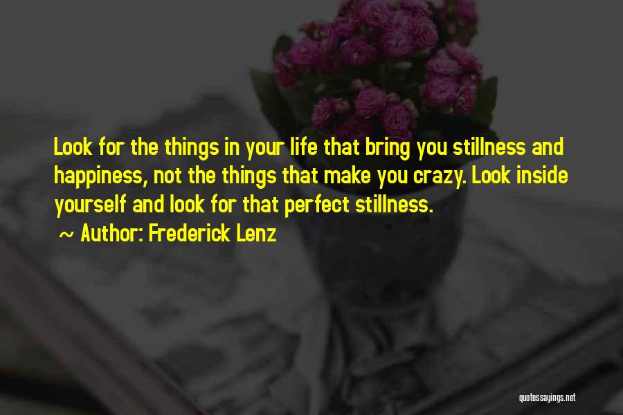 Frederick Lenz Quotes: Look For The Things In Your Life That Bring You Stillness And Happiness, Not The Things That Make You Crazy.