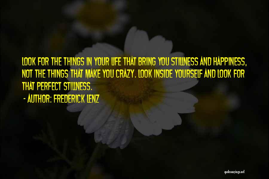 Frederick Lenz Quotes: Look For The Things In Your Life That Bring You Stillness And Happiness, Not The Things That Make You Crazy.