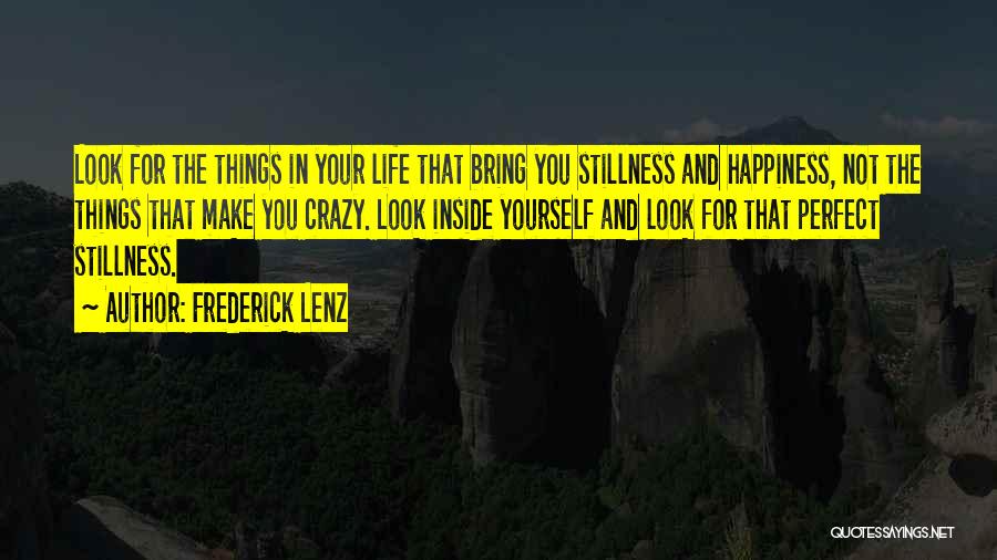 Frederick Lenz Quotes: Look For The Things In Your Life That Bring You Stillness And Happiness, Not The Things That Make You Crazy.