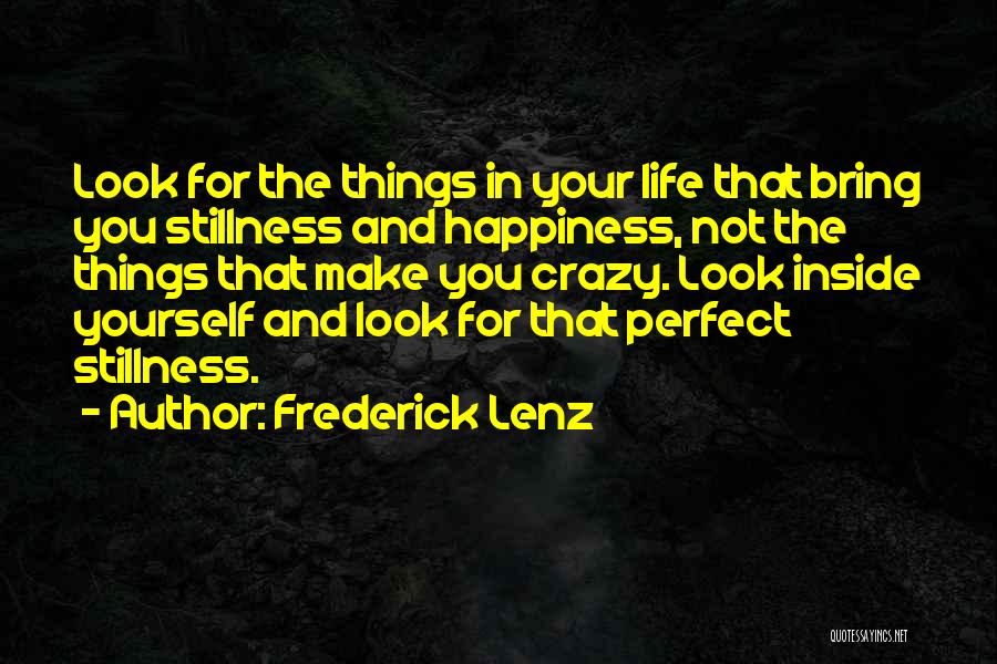 Frederick Lenz Quotes: Look For The Things In Your Life That Bring You Stillness And Happiness, Not The Things That Make You Crazy.