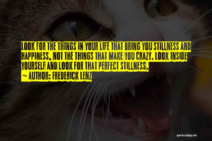 Frederick Lenz Quotes: Look For The Things In Your Life That Bring You Stillness And Happiness, Not The Things That Make You Crazy.