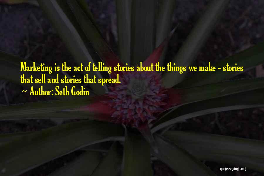 Seth Godin Quotes: Marketing Is The Act Of Telling Stories About The Things We Make - Stories That Sell And Stories That Spread.