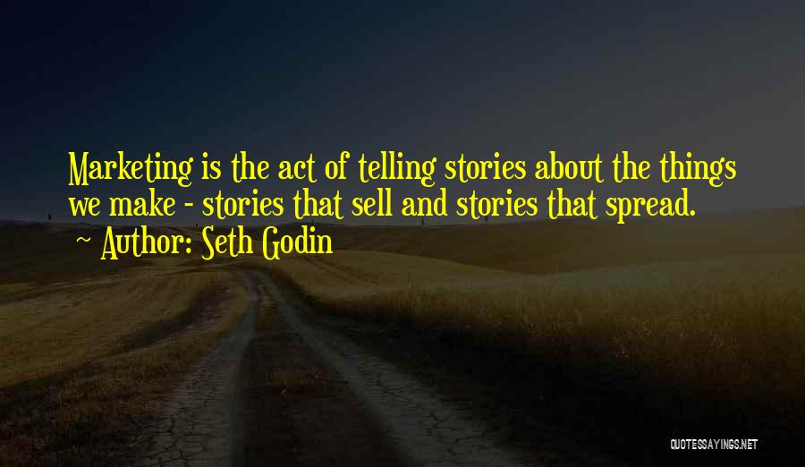 Seth Godin Quotes: Marketing Is The Act Of Telling Stories About The Things We Make - Stories That Sell And Stories That Spread.