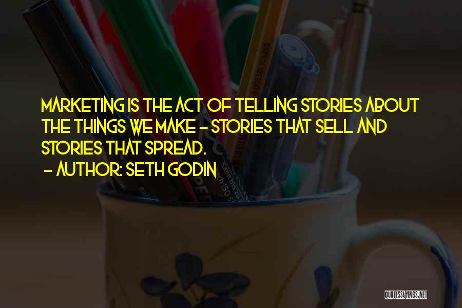 Seth Godin Quotes: Marketing Is The Act Of Telling Stories About The Things We Make - Stories That Sell And Stories That Spread.