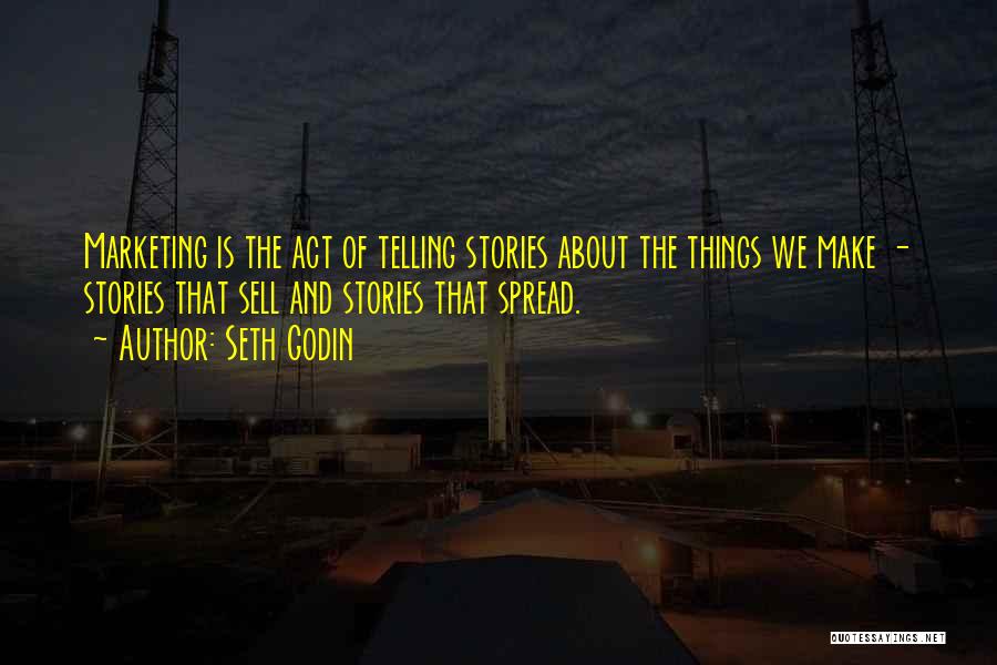 Seth Godin Quotes: Marketing Is The Act Of Telling Stories About The Things We Make - Stories That Sell And Stories That Spread.