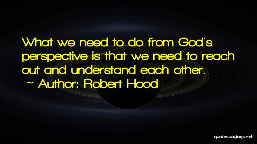 Robert Hood Quotes: What We Need To Do From God's Perspective Is That We Need To Reach Out And Understand Each Other.