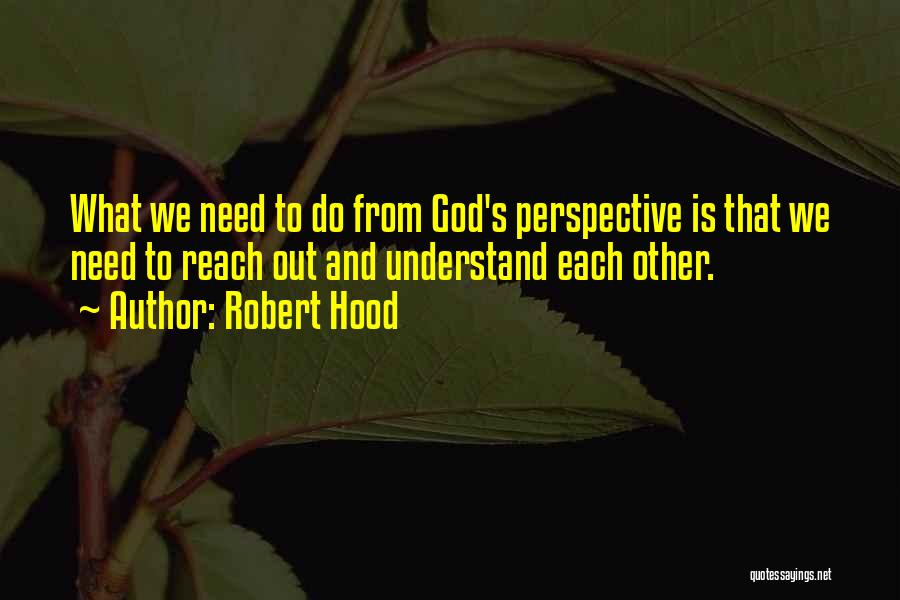 Robert Hood Quotes: What We Need To Do From God's Perspective Is That We Need To Reach Out And Understand Each Other.