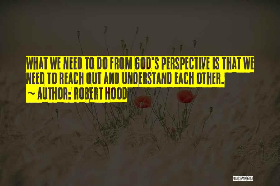 Robert Hood Quotes: What We Need To Do From God's Perspective Is That We Need To Reach Out And Understand Each Other.