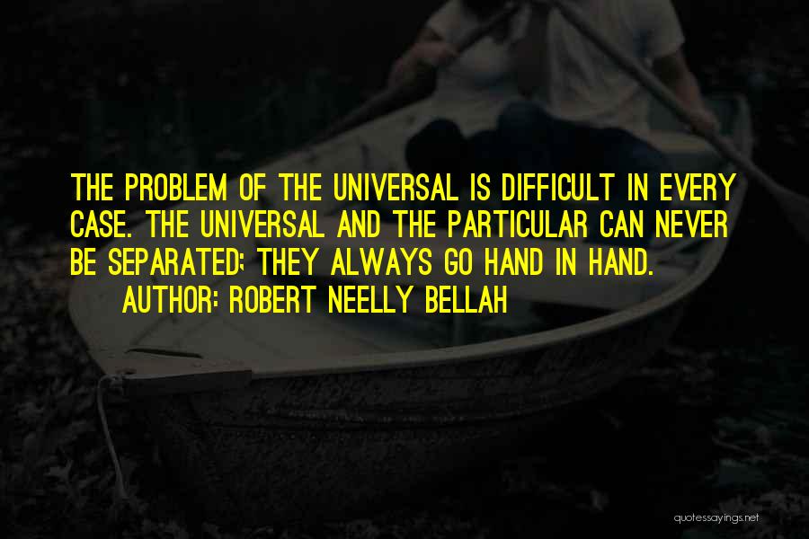 Robert Neelly Bellah Quotes: The Problem Of The Universal Is Difficult In Every Case. The Universal And The Particular Can Never Be Separated; They