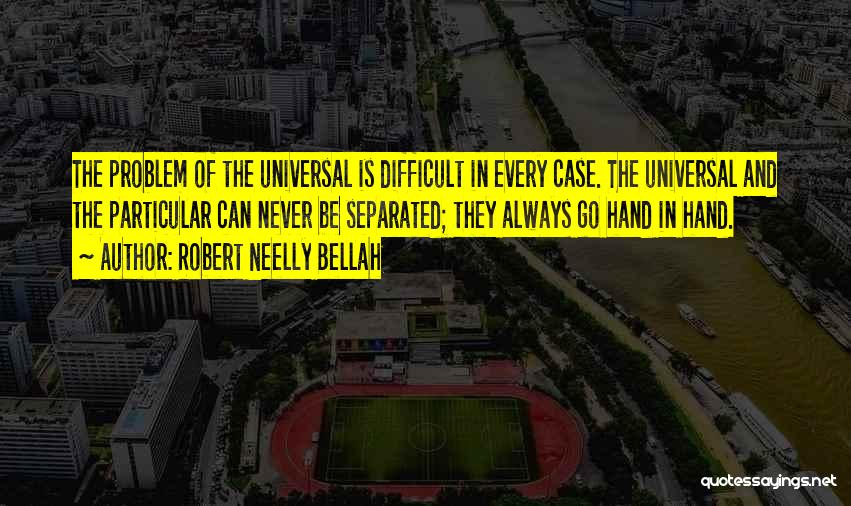 Robert Neelly Bellah Quotes: The Problem Of The Universal Is Difficult In Every Case. The Universal And The Particular Can Never Be Separated; They