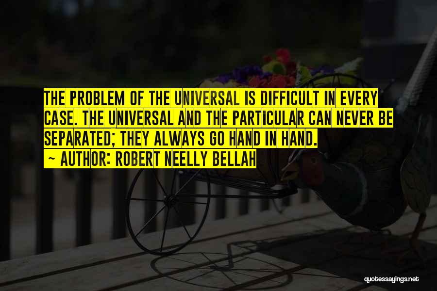 Robert Neelly Bellah Quotes: The Problem Of The Universal Is Difficult In Every Case. The Universal And The Particular Can Never Be Separated; They