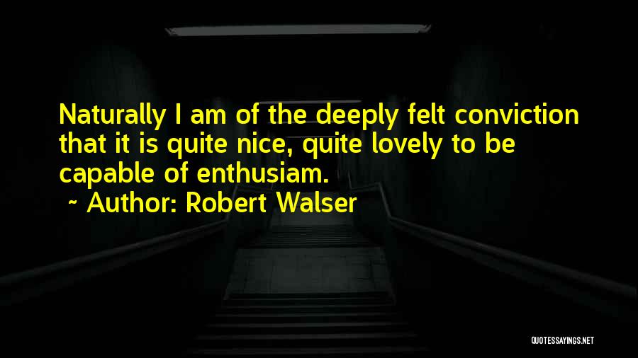 Robert Walser Quotes: Naturally I Am Of The Deeply Felt Conviction That It Is Quite Nice, Quite Lovely To Be Capable Of Enthusiam.