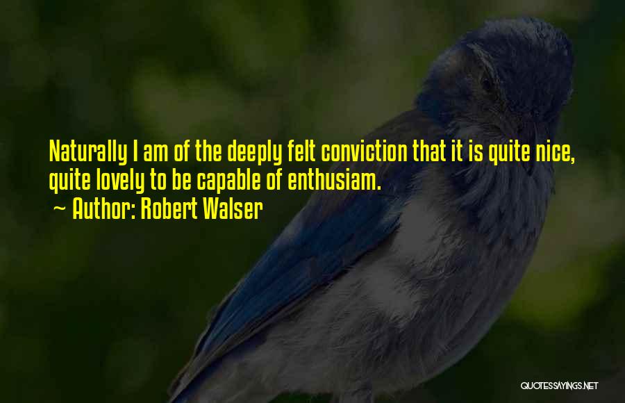Robert Walser Quotes: Naturally I Am Of The Deeply Felt Conviction That It Is Quite Nice, Quite Lovely To Be Capable Of Enthusiam.