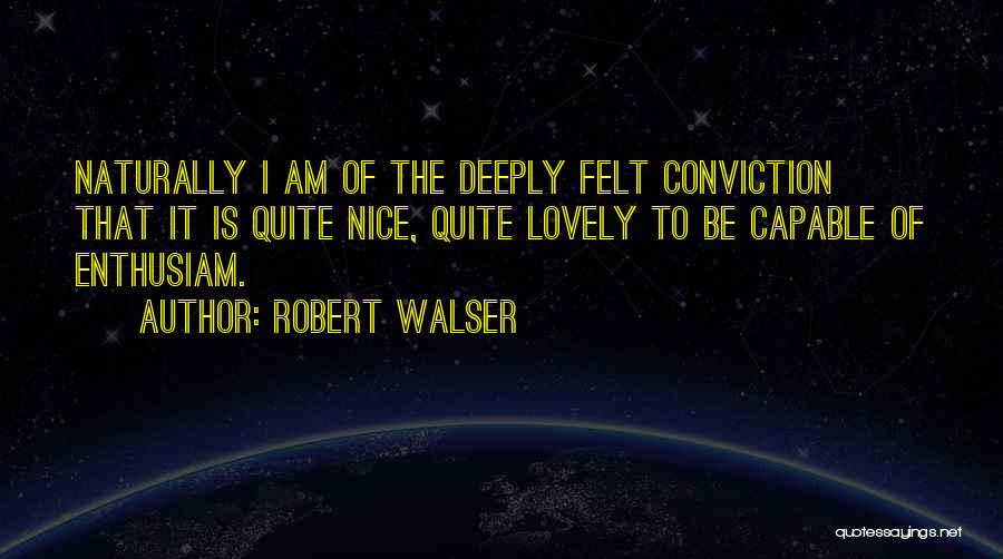 Robert Walser Quotes: Naturally I Am Of The Deeply Felt Conviction That It Is Quite Nice, Quite Lovely To Be Capable Of Enthusiam.