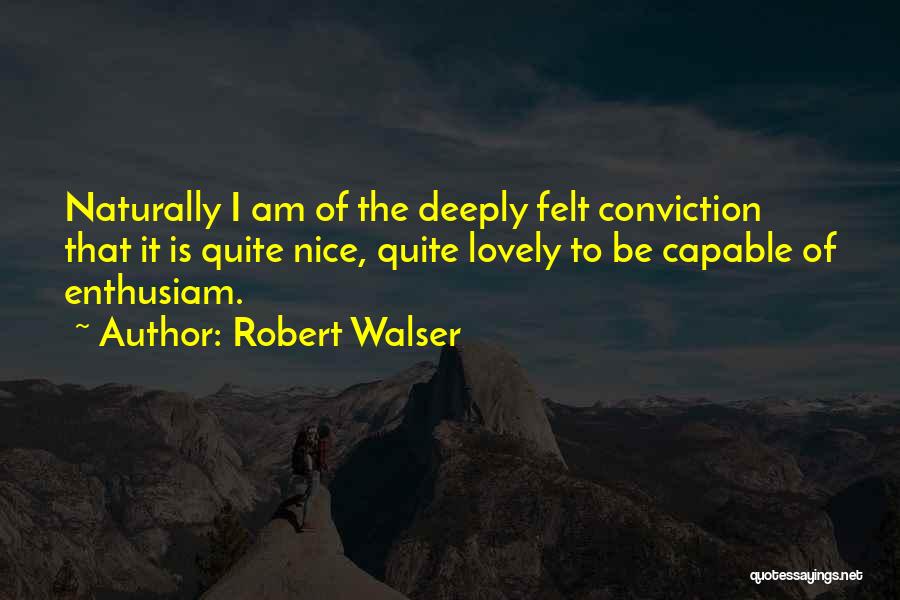Robert Walser Quotes: Naturally I Am Of The Deeply Felt Conviction That It Is Quite Nice, Quite Lovely To Be Capable Of Enthusiam.
