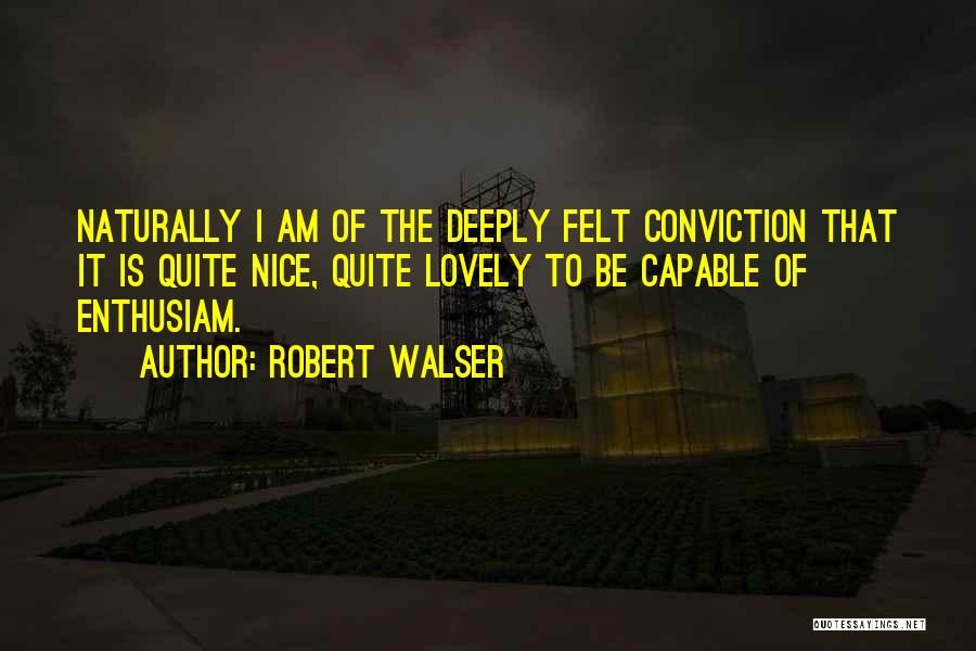 Robert Walser Quotes: Naturally I Am Of The Deeply Felt Conviction That It Is Quite Nice, Quite Lovely To Be Capable Of Enthusiam.