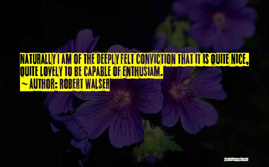 Robert Walser Quotes: Naturally I Am Of The Deeply Felt Conviction That It Is Quite Nice, Quite Lovely To Be Capable Of Enthusiam.