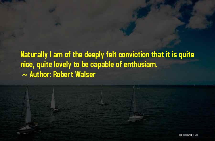 Robert Walser Quotes: Naturally I Am Of The Deeply Felt Conviction That It Is Quite Nice, Quite Lovely To Be Capable Of Enthusiam.