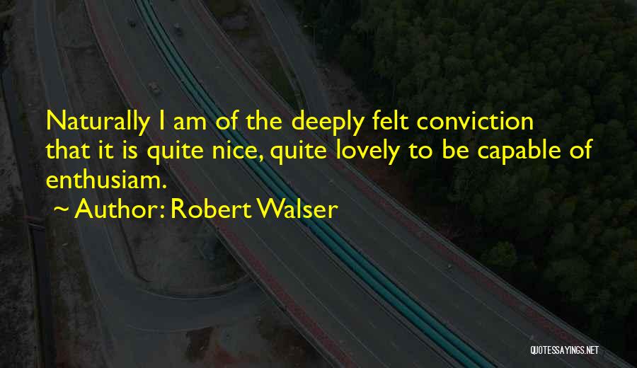 Robert Walser Quotes: Naturally I Am Of The Deeply Felt Conviction That It Is Quite Nice, Quite Lovely To Be Capable Of Enthusiam.